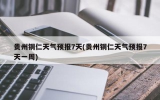 贵州铜仁天气预报7天(贵州铜仁天气预报7天一周)