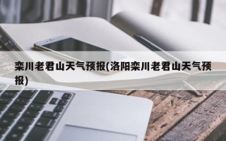 栾川老君山天气预报(洛阳栾川老君山天气预报)