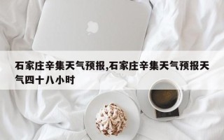 石家庄辛集天气预报,石家庄辛集天气预报天气四十八小时