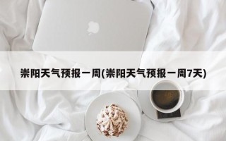 崇阳天气预报一周(崇阳天气预报一周7天)