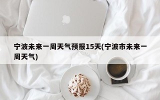 宁波未来一周天气预报15天(宁波市未来一周天气)