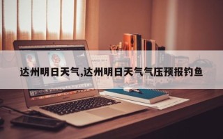 达州明日天气,达州明日天气气压预报钓鱼