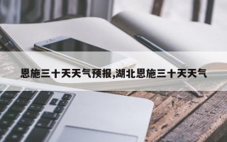 恩施三十天天气预报,湖北恩施三十天天气