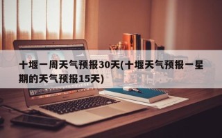 十堰一周天气预报30天(十堰天气预报一星期的天气预报15天)