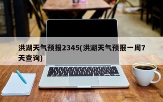 洪湖天气预报2345(洪湖天气预报一周7天查询)