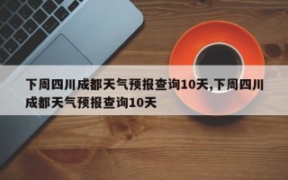 下周四川成都天气预报查询10天,下周四川成都天气预报查询10天