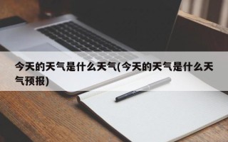 今天的天气是什么天气(今天的天气是什么天气预报)