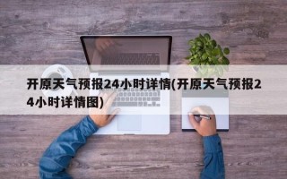 开原天气预报24小时详情(开原天气预报24小时详情图)