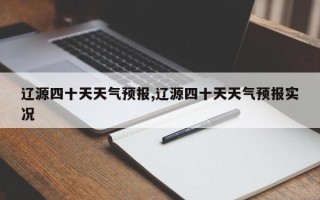 辽源四十天天气预报,辽源四十天天气预报实况