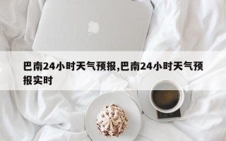 巴南24小时天气预报,巴南24小时天气预报实时
