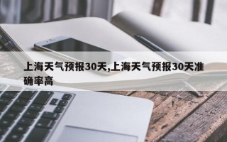上海天气预报30天,上海天气预报30天准确率高