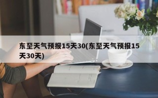 东至天气预报15天30(东至天气预报15天30天)