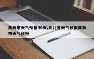 黄石市天气预报30天,湖北省天气预报黄石市天气预报