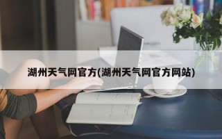 湖州天气网官方(湖州天气网官方网站)