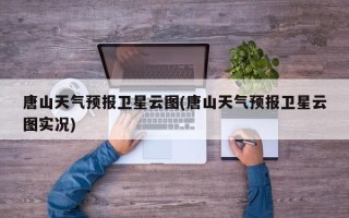 唐山天气预报卫星云图(唐山天气预报卫星云图实况)