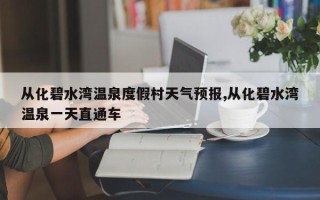 从化碧水湾温泉度假村天气预报,从化碧水湾温泉一天直通车