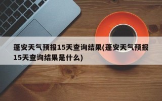 蓬安天气预报15天查询结果(蓬安天气预报15天查询结果是什么)