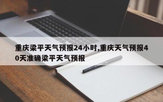 重庆梁平天气预报24小时,重庆天气预报40天准确梁平天气预报