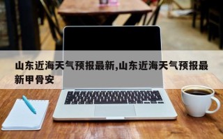 山东近海天气预报最新,山东近海天气预报最新甲骨安
