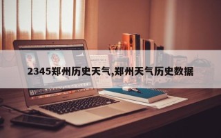 2345郑州历史天气,郑州天气历史数据