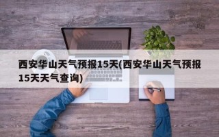 西安华山天气预报15天(西安华山天气预报15天天气查询)