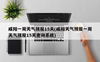 咸阳一周天气预报15天(咸阳天气预报一周天气预报15天查询系统)