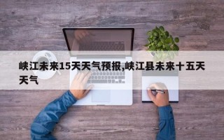 峡江未来15天天气预报,峡江县未来十五天天气