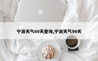 宁波天气60天查询,宁波天气90天