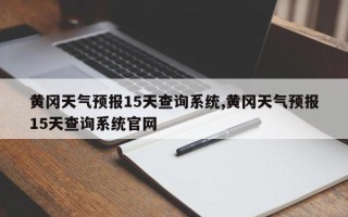 黄冈天气预报15天查询系统,黄冈天气预报15天查询系统官网