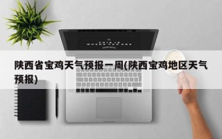 陕西省宝鸡天气预报一周(陕西宝鸡地区天气预报)
