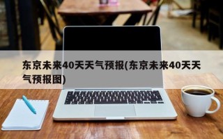 东京未来40天天气预报(东京未来40天天气预报图)