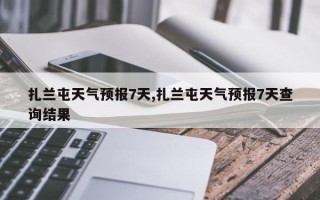 扎兰屯天气预报7天,扎兰屯天气预报7天查询结果