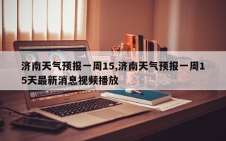 济南天气预报一周15,济南天气预报一周15天最新消息视频播放