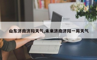 山东济南济阳天气,未来济南济阳一周天气