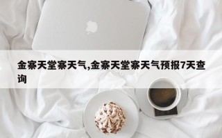 金寨天堂寨天气,金寨天堂寨天气预报7天查询