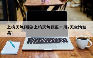 上杭天气预报(上杭天气预报一周7天查询结果)