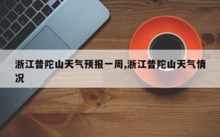 浙江普陀山天气预报一周,浙江普陀山天气情况
