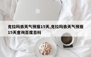 克拉玛依天气预报15天,克拉玛依天气预报15天查询百度百科