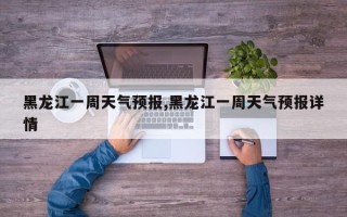黑龙江一周天气预报,黑龙江一周天气预报详情