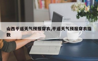 山西平遥天气预报穿衣,平遥天气预报穿衣指数