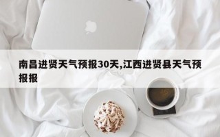 南昌进贤天气预报30天,江西进贤县天气预报报