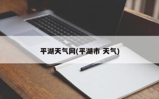 平湖天气网(平湖市 天气)
