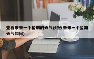 查看未来一个星期的天气预报(未来一个星期天气如何)
