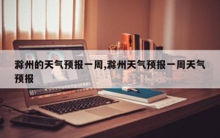 滁州的天气预报一周,滁州天气预报一周天气预报