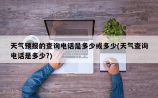 天气预报的查询电话是多少或多少(天气查询电话是多少?)