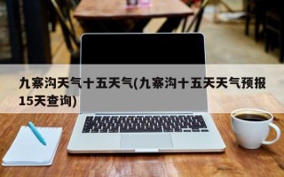九寨沟天气十五天气(九寨沟十五天天气预报15天查询)