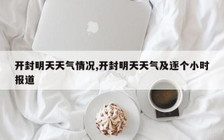 开封明天天气情况,开封明天天气及逐个小时报道