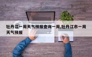 牡丹江一周天气预报查询一周,牡丹江市一周天气预报