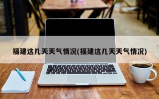 福建这几天天气情况(福建这几天天气情况)