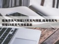 珠海市天气预报15天天气预报,珠海市天气预报15天天气预报最新